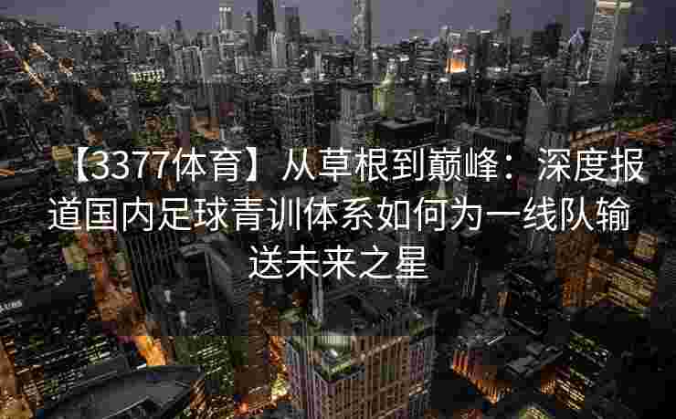 【3377体育】从草根到巅峰：深度报道国内足球青训体系如何为一线队输送未来之星