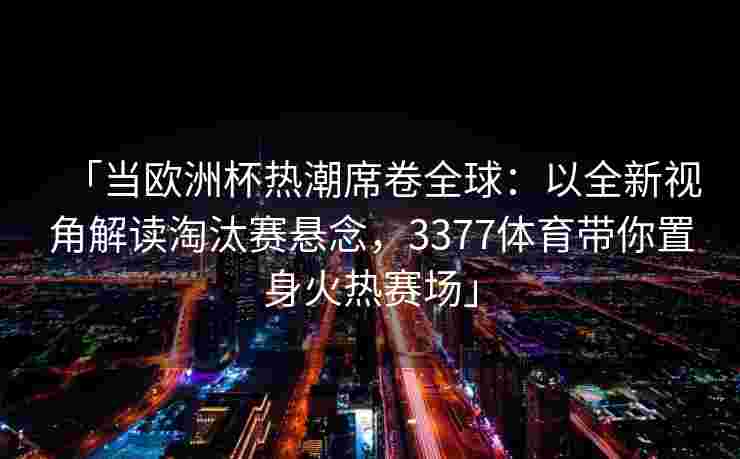 「当欧洲杯热潮席卷全球：以全新视角解读淘汰赛悬念，3377体育带你置身火热赛场」
