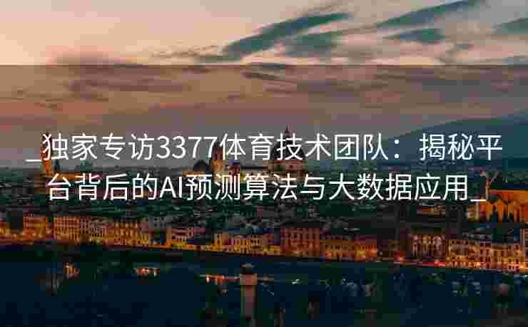 _独家专访3377体育技术团队：揭秘平台背后的AI预测算法与大数据应用_