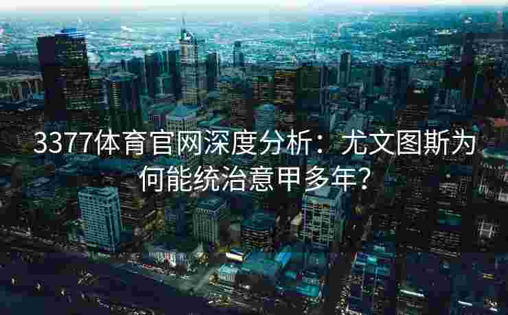 3377体育官网深度分析：尤文图斯为何能统治意甲多年？
