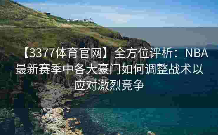 【3377体育官网】全方位评析：NBA最新赛季中各大豪门如何调整战术以应对激烈竞争