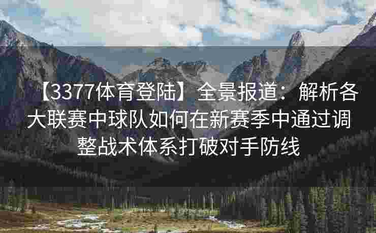 【3377体育登陆】全景报道：解析各大联赛中球队如何在新赛季中通过调整战术体系打破对手防线
