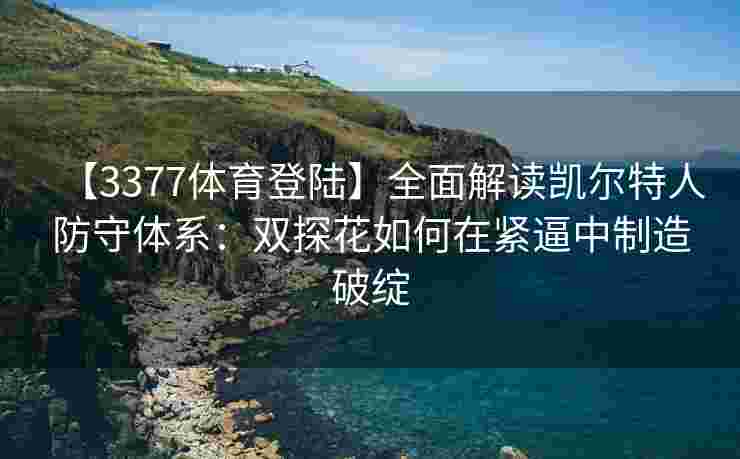 【3377体育登陆】全面解读凯尔特人防守体系：双探花如何在紧逼中制造破绽