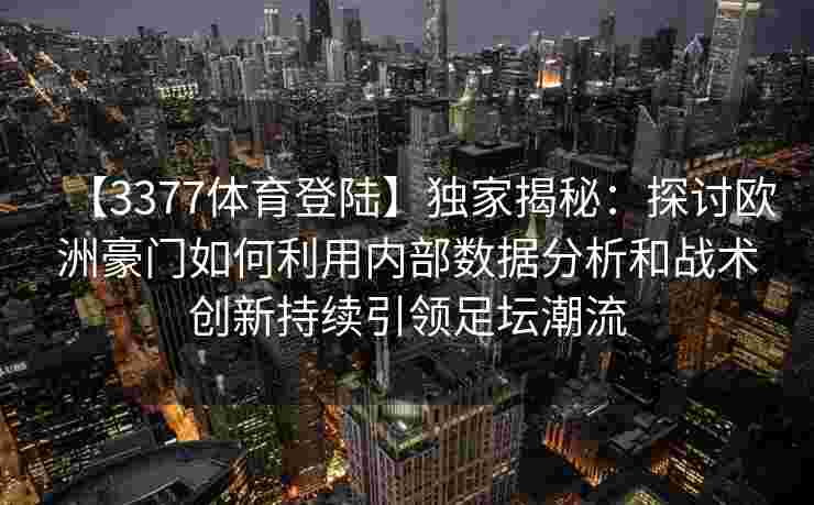 【3377体育登陆】独家揭秘：探讨欧洲豪门如何利用内部数据分析和战术创新持续引领足坛潮流