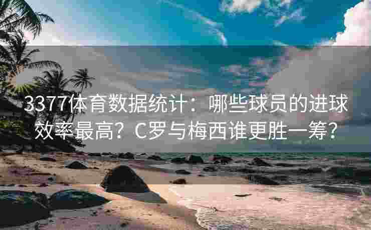 3377体育数据统计：哪些球员的进球效率最高？C罗与梅西谁更胜一筹？