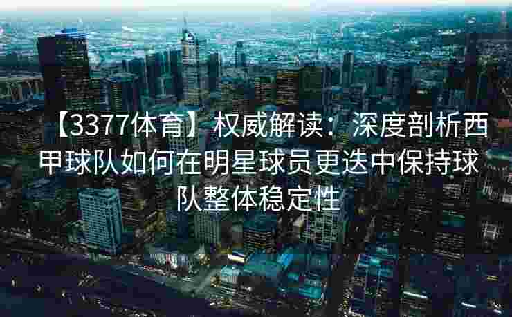 【3377体育】权威解读：深度剖析西甲球队如何在明星球员更迭中保持球队整体稳定性