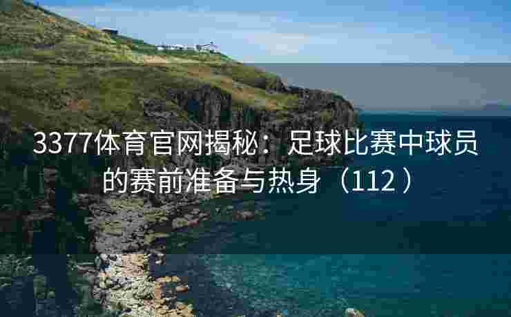 3377体育官网揭秘：足球比赛中球员的赛前准备与热身（112 ）