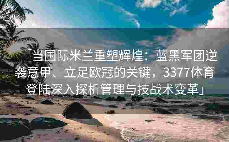 「当国际米兰重塑辉煌：蓝黑军团逆袭意甲、立足欧冠的关键，3377体育登陆深入探析管理与技战术变革」