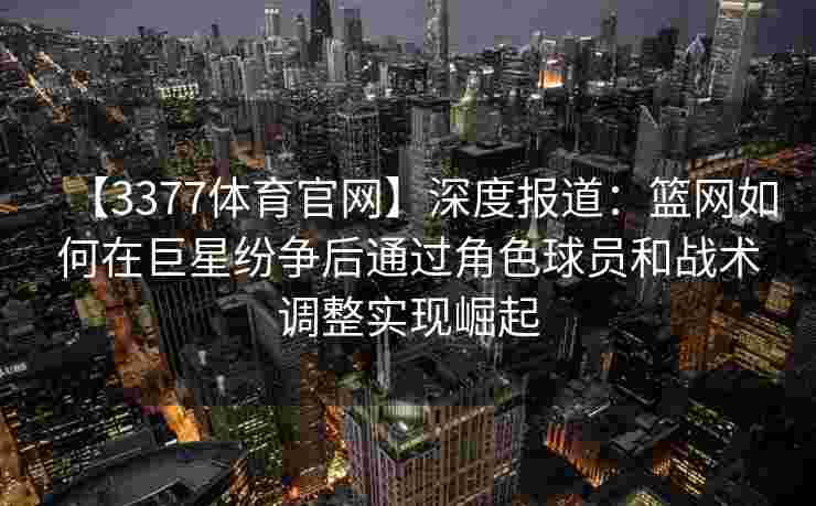 【3377体育官网】深度报道：篮网如何在巨星纷争后通过角色球员和战术调整实现崛起