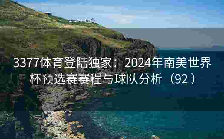 3377体育登陆独家：2024年南美世界杯预选赛赛程与球队分析（92 ）