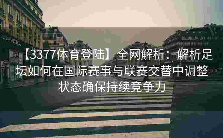【3377体育登陆】全网解析：解析足坛如何在国际赛事与联赛交替中调整状态确保持续竞争力