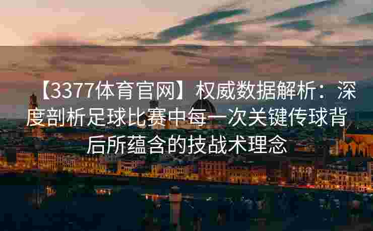 【3377体育官网】权威数据解析：深度剖析足球比赛中每一次关键传球背后所蕴含的技战术理念