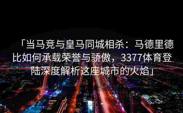 「当马竞与皇马同城相杀：马德里德比如何承载荣誉与骄傲，3377体育登陆深度解析这座城市的火焰」