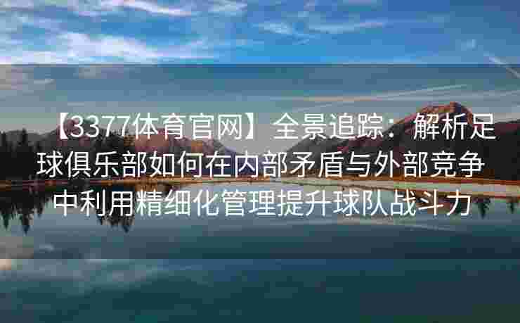 【3377体育官网】全景追踪：解析足球俱乐部如何在内部矛盾与外部竞争中利用精细化管理提升球队战斗力