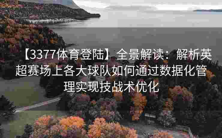 【3377体育登陆】全景解读：解析英超赛场上各大球队如何通过数据化管理实现技战术优化