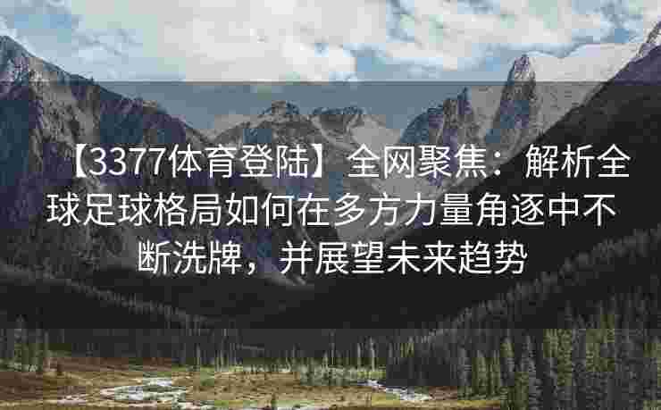 【3377体育登陆】全网聚焦：解析全球足球格局如何在多方力量角逐中不断洗牌，并展望未来趋势