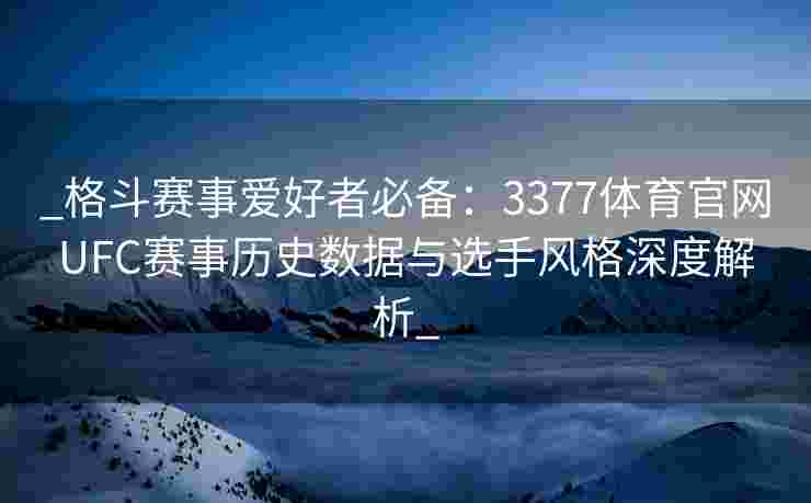 _格斗赛事爱好者必备：3377体育官网UFC赛事历史数据与选手风格深度解析_