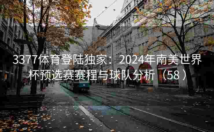 3377体育登陆独家：2024年南美世界杯预选赛赛程与球队分析（58 ）